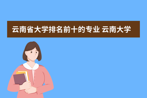 云南省大学排名前十的专业 云南大学专业排名一览表